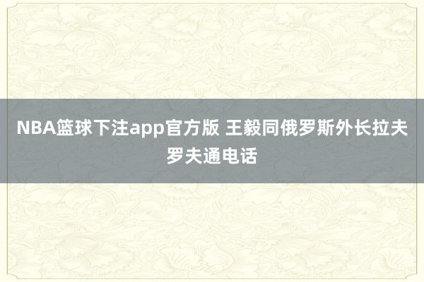 NBA篮球下注app官方版 王毅同俄罗斯外长拉夫罗夫通电话