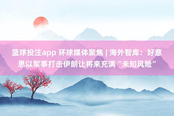 篮球投注app 环球媒体聚焦 | 海外智库：好意思以军事打击伊朗让将来充满“未知风险”