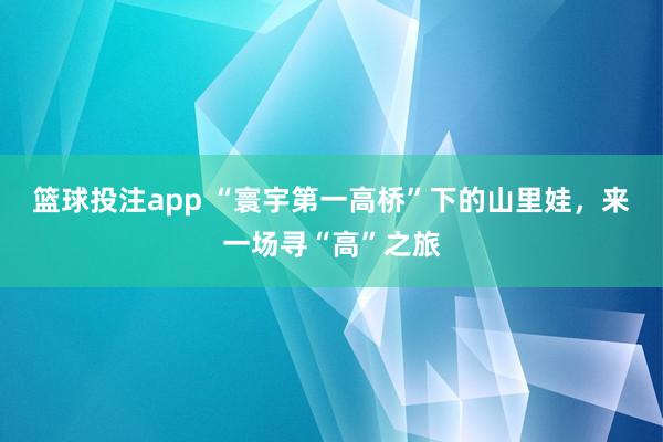 篮球投注app “寰宇第一高桥”下的山里娃，来一场寻“高”之旅