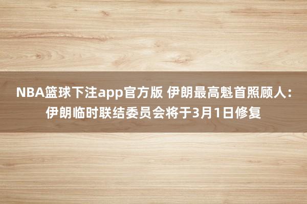NBA篮球下注app官方版 伊朗最高魁首照顾人：伊朗临时联结委员会将于3月1日修复