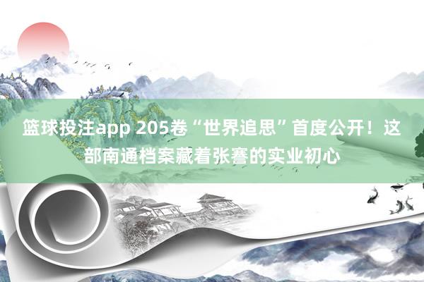 篮球投注app 205卷“世界追思”首度公开！这部南通档案藏着张謇的实业初心