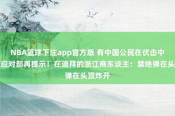 NBA篮球下注app官方版 有中国公民在伏击中受伤，应对部再提示！在迪拜的浙江商东谈主：禁绝弹在头顶炸开