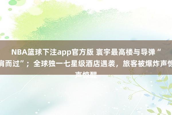 NBA篮球下注app官方版 寰宇最高楼与导弹“擦肩而过”；全球独一七星级酒店遇袭，旅客被爆炸声惊醒