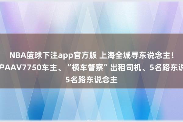 NBA篮球下注app官方版 上海全城寻东说念主！请@沪AAV7750车主、“横车督察”出租司机、5名路东说念主