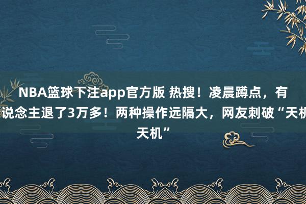 NBA篮球下注app官方版 热搜！凌晨蹲点，有东说念主退了3万多！两种操作远隔大，网友刺破“天机”