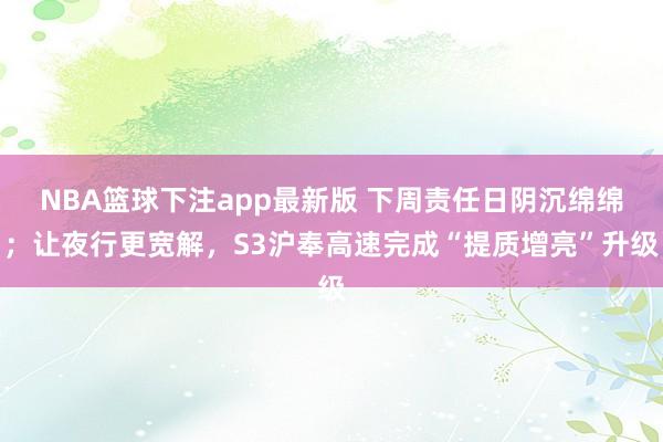 NBA篮球下注app最新版 下周责任日阴沉绵绵；让夜行更宽解，S3沪奉高速完成“提质增亮”升级