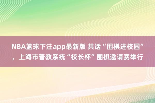 NBA篮球下注app最新版 共话“围棋进校园”，上海市普教系统“校长杯”围棋邀请赛举行