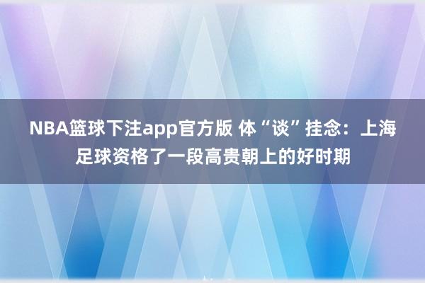 NBA篮球下注app官方版 体“谈”挂念：上海足球资格了一段高贵朝上的好时期