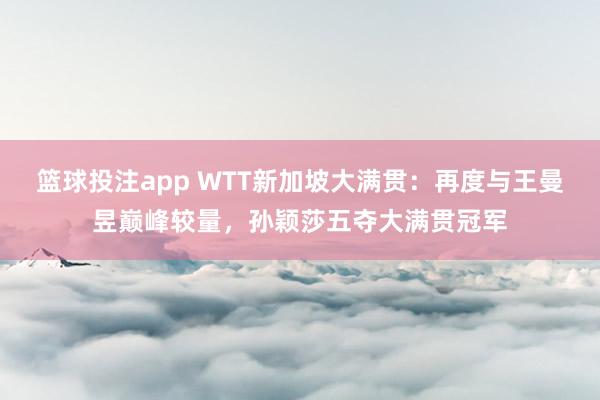 篮球投注app WTT新加坡大满贯：再度与王曼昱巅峰较量，孙颖莎五夺大满贯冠军