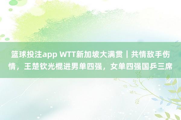 篮球投注app WTT新加坡大满贯｜共情敌手伤情，王楚钦光棍进男单四强，女单四强国乒三席