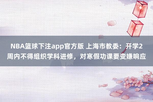NBA篮球下注app官方版 上海市教委：开学2周内不得组织学科进修，对寒假功课要变嫌响应