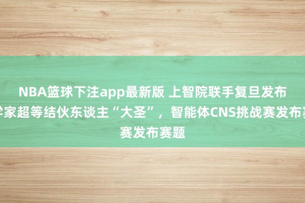 NBA篮球下注app最新版 上智院联手复旦发布科学家超等结伙东谈主“大圣”，智能体CNS挑战赛发布赛题