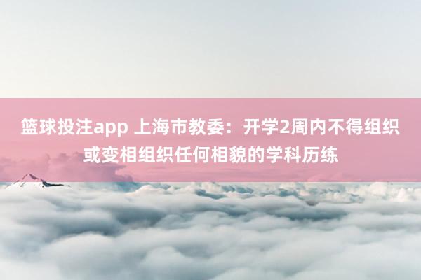 篮球投注app 上海市教委：开学2周内不得组织或变相组织任何相貌的学科历练