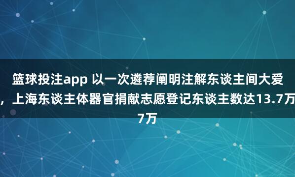 篮球投注app 以一次遴荐阐明注解东谈主间大爱，上海东谈主体器官捐献志愿登记东谈主数达13.7万