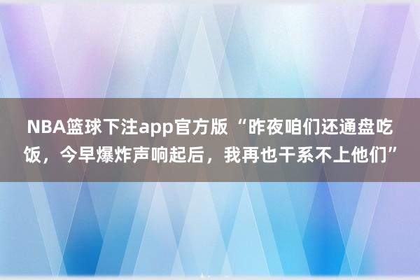 NBA篮球下注app官方版 “昨夜咱们还通盘吃饭，今早爆炸声响起后，我再也干系不上他们”