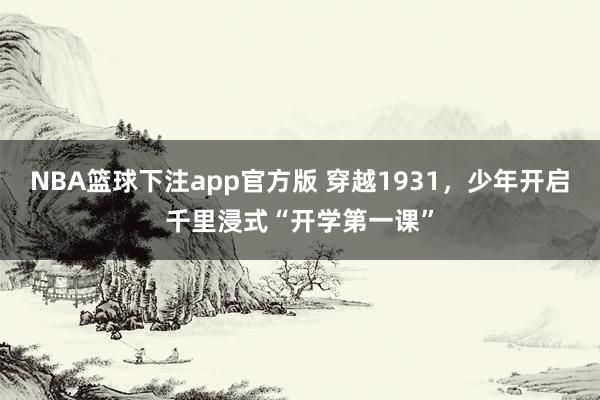 NBA篮球下注app官方版 穿越1931，少年开启千里浸式“开学第一课”