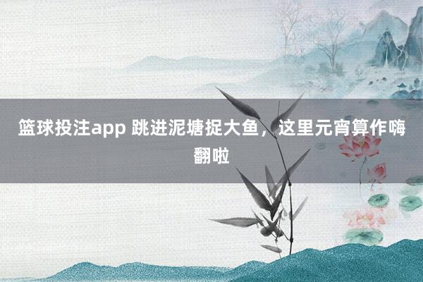 篮球投注app 跳进泥塘捉大鱼，这里元宵算作嗨翻啦