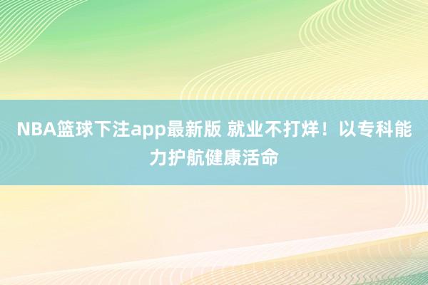 NBA篮球下注app最新版 就业不打烊！以专科能力护航健康活命