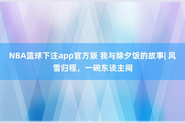 NBA篮球下注app官方版 我与除夕饭的故事| 风雪归程，一碗东谈主间