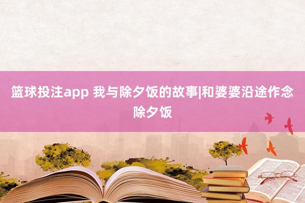 篮球投注app 我与除夕饭的故事|和婆婆沿途作念除夕饭