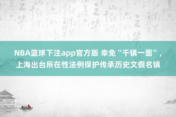 NBA篮球下注app官方版 幸免“千镇一面”，上海出台所在性法例保护传承历史文假名镇