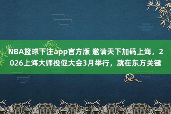 NBA篮球下注app官方版 邀请天下加码上海，2026上海大师投促大会3月举行，就在东方关键