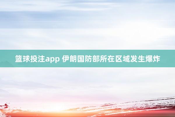 篮球投注app 伊朗国防部所在区域发生爆炸