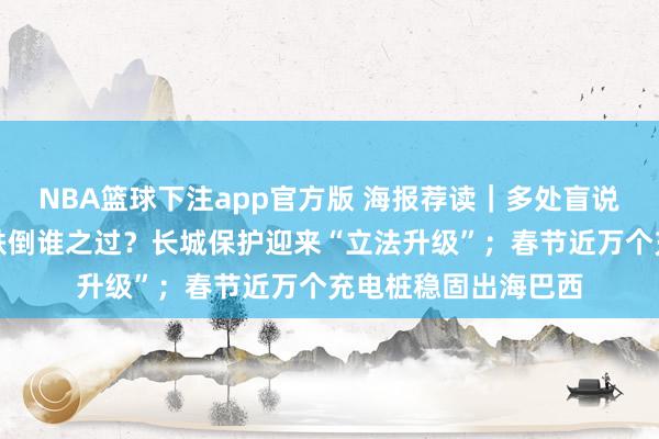 NBA篮球下注app官方版 海报荐读｜多处盲说念雨天致东说念主跌倒谁之过？长城保护迎来“立法升级”；春节近万个充电桩稳固出海巴西