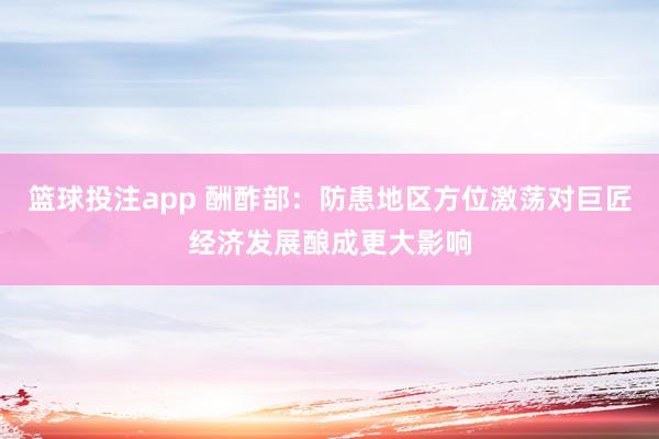篮球投注app 酬酢部：防患地区方位激荡对巨匠经济发展酿成更大影响