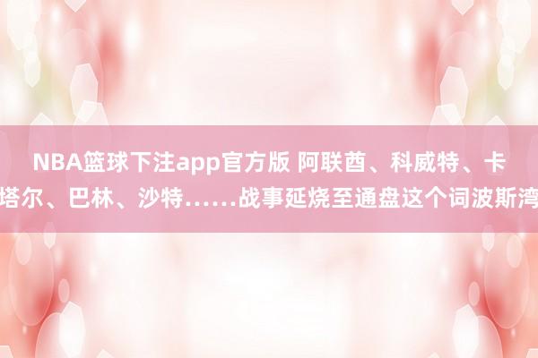 NBA篮球下注app官方版 阿联酋、科威特、卡塔尔、巴林、沙特……战事延烧至通盘这个词波斯湾