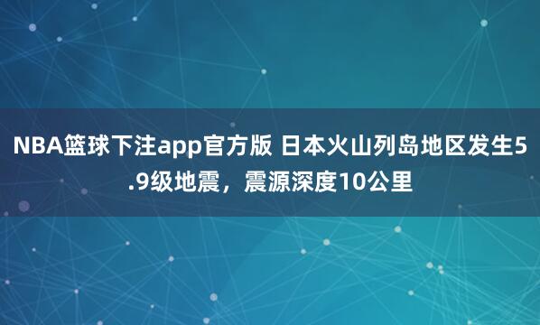 NBA篮球下注app官方版 日本火山列岛地区发生5.9级地震，震源深度10公里