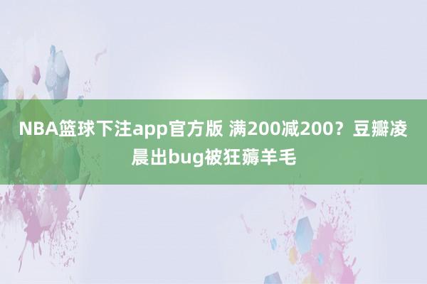 NBA篮球下注app官方版 满200减200？豆瓣凌晨出bug被狂薅羊毛