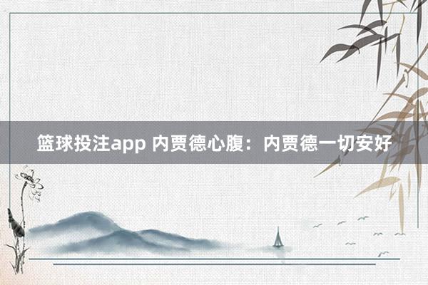 篮球投注app 内贾德心腹：内贾德一切安好