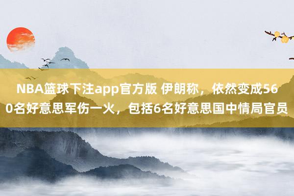 NBA篮球下注app官方版 伊朗称，依然变成560名好意思军伤一火，包括6名好意思国中情局官员
