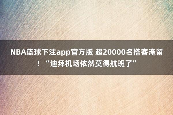 NBA篮球下注app官方版 超20000名搭客淹留！“迪拜机场依然莫得航班了”