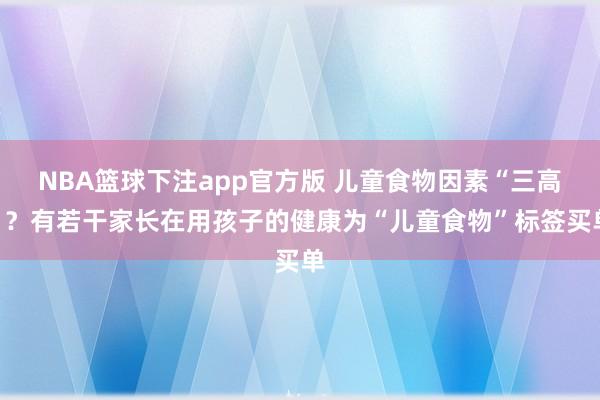 NBA篮球下注app官方版 儿童食物因素“三高”?有若干家长在用孩子的健康为“儿童食物”标签买单