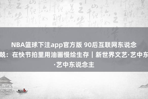 NBA篮球下注app官方版 90后互联网东说念主薛克兢：在快节拍里用油画慢绘生存｜新世界文艺·艺中东说念主
