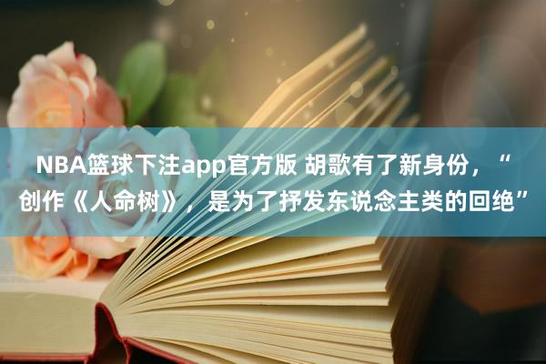 NBA篮球下注app官方版 胡歌有了新身份，“创作《人命树》，是为了抒发东说念主类的回绝”
