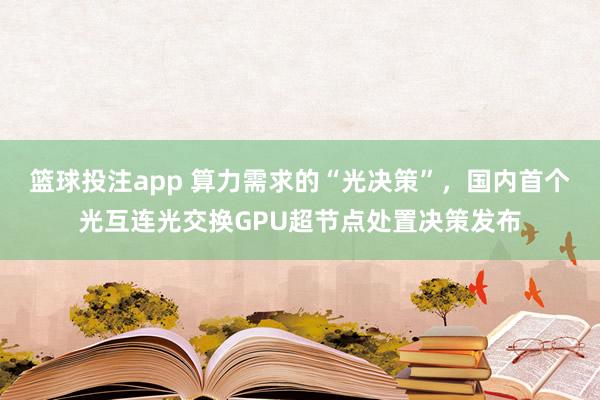篮球投注app 算力需求的“光决策”，国内首个光互连光交换GPU超节点处置决策发布