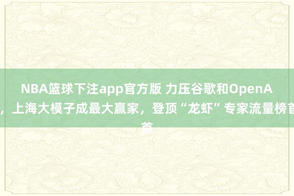 NBA篮球下注app官方版 力压谷歌和OpenAI，上海大模子成最大赢家，登顶“龙虾”专家流量榜首