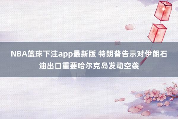 NBA篮球下注app最新版 特朗普告示对伊朗石油出口重要哈尔克岛发动空袭
