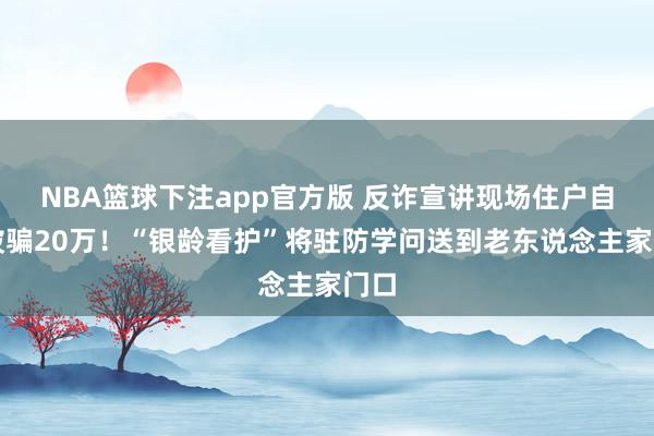 NBA篮球下注app官方版 反诈宣讲现场住户自曝被骗20万！“银龄看护”将驻防学问送到老东说念主家门口