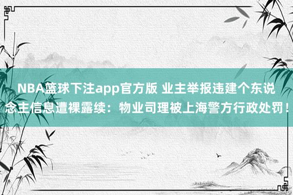 NBA篮球下注app官方版 业主举报违建个东说念主信息遭裸露续：物业司理被上海警方行政处罚！