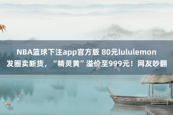 NBA篮球下注app官方版 80元lululemon发圈卖断货,“精灵黄”溢价至999元!网友吵翻