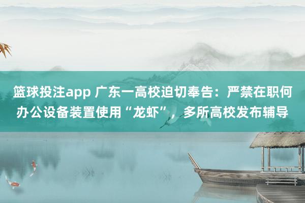 篮球投注app 广东一高校迫切奉告：严禁在职何办公设备装置使用“龙虾”，多所高校发布辅导