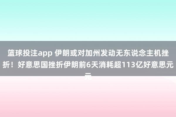 篮球投注app 伊朗或对加州发动无东说念主机挫折！好意思国挫折伊朗前6天消耗超113亿好意思元