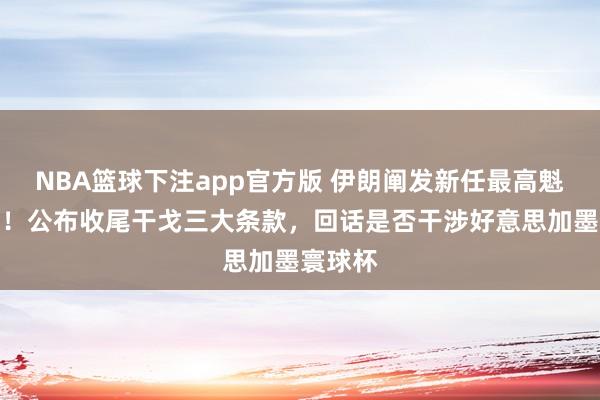 NBA篮球下注app官方版 伊朗阐发新任最高魁首受伤！公布收尾干戈三大条款，回话是否干涉好意思加墨寰球杯
