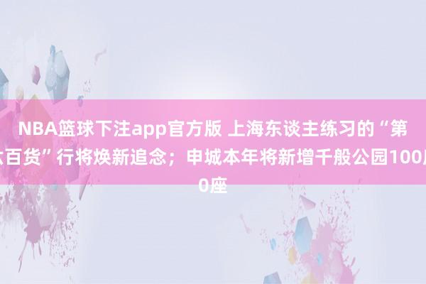 NBA篮球下注app官方版 上海东谈主练习的“第六百货”行将焕新追念；申城本年将新增千般公园100座