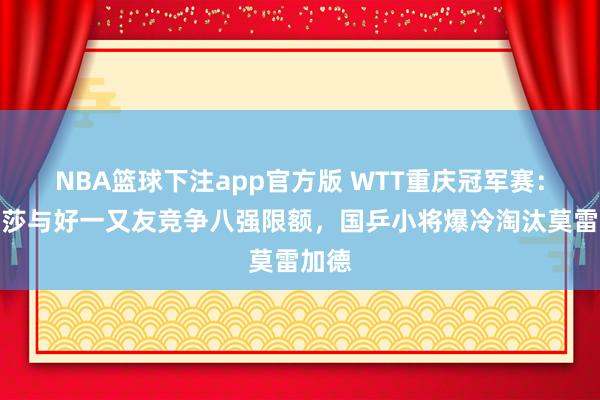 NBA篮球下注app官方版 WTT重庆冠军赛：孙颖莎与好一又友竞争八强限额，国乒小将爆冷淘汰莫雷加德
