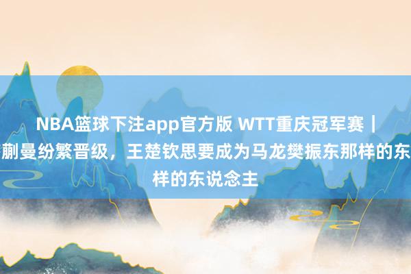 NBA篮球下注app官方版 WTT重庆冠军赛｜孙颖莎蒯曼纷繁晋级，王楚钦思要成为马龙樊振东那样的东说念主